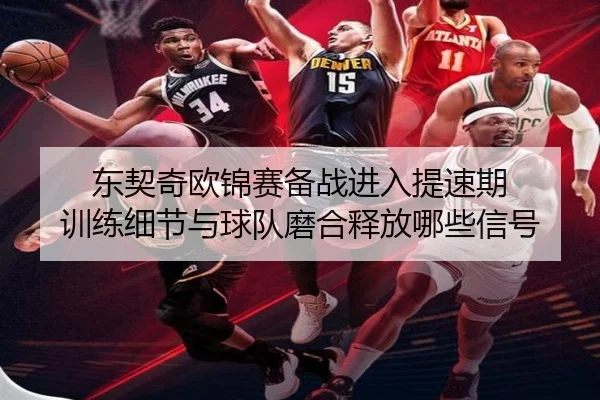 东契奇欧锦赛备战进入提速期 训练细节与球队磨合释放哪些信号（Hupu）